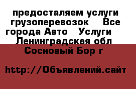 предосталяем услуги грузоперевозок  - Все города Авто » Услуги   . Ленинградская обл.,Сосновый Бор г.